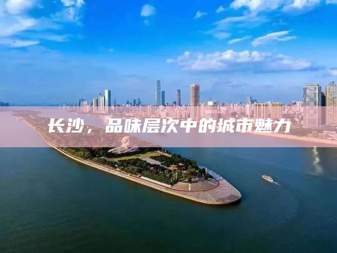 长沙,品味层次中的城市魅力