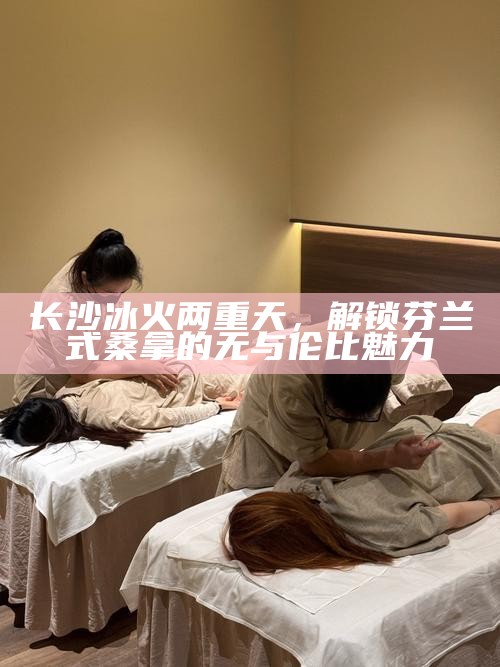 长沙冰火两重天,解锁芬兰式桑拿的无与伦比魅力