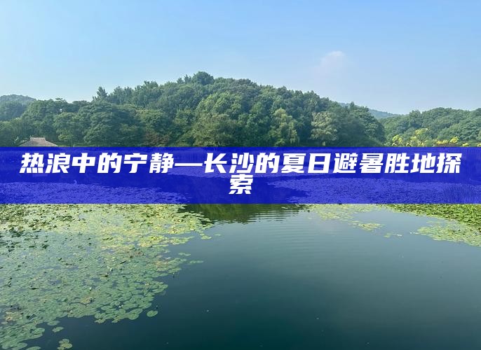 热浪中的宁静—长沙的夏日避暑胜地探索